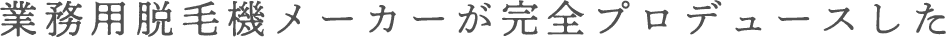 業務用脱毛機メーカーが完全プロデュースした